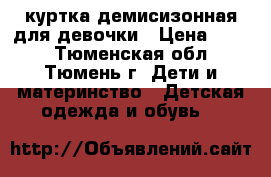 куртка демисизонная для девочки › Цена ­ 800 - Тюменская обл., Тюмень г. Дети и материнство » Детская одежда и обувь   